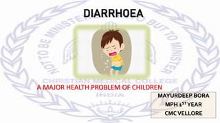 DIARRHOEA
MAYURDEEP BORA
MPH 1ST YEAR
CMCVELLORE
A MAJOR HEALTH PROBLEM OF CHILDREN
 