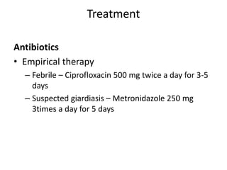 Treatment
Antibiotics
• Empirical therapy
– Febrile – Ciprofloxacin 500 mg twice a day for 3-5
days
– Suspected giardiasis – Metronidazole 250 mg
3times a day for 5 days
 