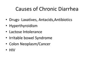Causes of Chronic Diarrhea
• Drugs- Laxatives, Antacids,Antibiotics
• Hyperthyroidism
• Lactose Intolerance
• Irritable bowel Syndrome
• Colon Neoplasm/Cancer
• HIV
 