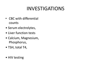 INVESTIGATIONS
• CBC with differential
counts
• Serum electrolytes,
• Liver function tests
• Calcium, Magnesium,
Phosphorus,
• TSH, total T4,
• HIV testing
 