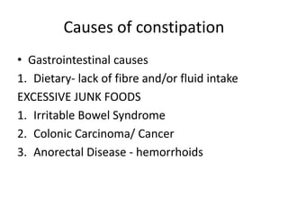 Causes of constipation
• Gastrointestinal causes
1. Dietary- lack of fibre and/or fluid intake
EXCESSIVE JUNK FOODS
1. Irritable Bowel Syndrome
2. Colonic Carcinoma/ Cancer
3. Anorectal Disease - hemorrhoids
 