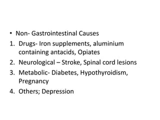 • Non- Gastrointestinal Causes
1. Drugs- Iron supplements, aluminium
containing antacids, Opiates
2. Neurological – Stroke, Spinal cord lesions
3. Metabolic- Diabetes, Hypothyroidism,
Pregnancy
4. Others; Depression
 