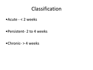 Classification
•Acute - < 2 weeks
•Persistent- 2 to 4 weeks
•Chronic- > 4 weeks
 