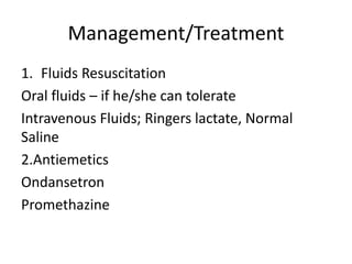 Management/Treatment
1. Fluids Resuscitation
Oral fluids – if he/she can tolerate
Intravenous Fluids; Ringers lactate, Normal
Saline
2.Antiemetics
Ondansetron
Promethazine
 