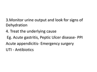 3.Monitor urine output and look for signs of
Dehydration
4. Treat the underlying cause
Eg. Acute gastritis, Peptic Ulcer disease- PPI
Acute appendicitis- Emergency surgery
UTI - Antibiotics
 