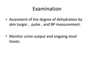 Examination
• Assesment of the degree of dehydration by
skin turgor , pulse , and BP measurement.
• Monitor urine output and ongoing stool
losses.
 