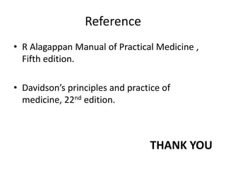 Reference
• R Alagappan Manual of Practical Medicine ,
Fifth edition.
• Davidson’s principles and practice of
medicine, 22nd edition.
THANK YOU
 