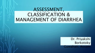 ASSESSMENT,
CLASSIFICATION &
MANAGEMENT OF DIARRHEA
Dr. Priyakshi
Borkotoky
Guwahati, Assam
 