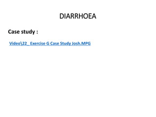 Case study :
Video22_ Exercise G Case Study Josh.MPG
DIARRHOEA
 