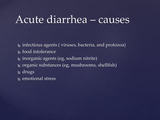  infectious agents ( viruses, bacteria, and protozoa)
 food intolerance
 inorganic agents (eg, sodium nitrite)
 organic substances (eg, mushrooms, shellfish)
 drugs
 emotional stress
Acute diarrhea – causes
 