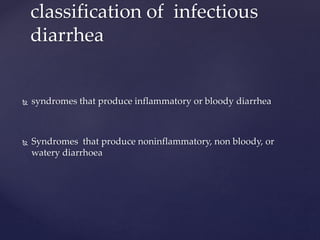  syndromes that produce inflammatory or bloody diarrhea
 Syndromes that produce noninflammatory, non bloody, or
watery diarrhoea
classification of infectious
diarrhea
 