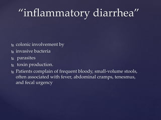  colonic involvement by
 invasive bacteria
 parasites
 toxin production.
 Patients complain of frequent bloody, small-volume stools,
often associated with fever, abdominal cramps, tenesmus,
and fecal urgency
“inflammatory diarrhea”
 