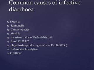  Shigella
 Salmonella
 Campylobacter
 Yersinia
 invasive strains of Escherichia coli
 E coli O157:H7
 Shiga-toxin–producing strains of E coli (STEC)
 Entamoeba histolytica
 C difficile
Common causes of infective
diarrhoea
 