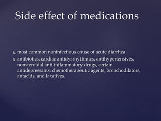  most common noninfectious cause of acute diarrhea
 antibiotics, cardiac antidysrhythmics, antihypertensives,
nonsteroidal anti-inflammatory drugs, certain
antidepressants, chemotherapeutic agents, bronchodilators,
antacids, and laxatives.
Side effect of medications
 