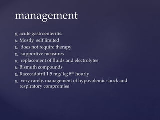  acute gastroenteritis:
 Mostly self limited
 does not require therapy
 supportive measures
 replacement of fluids and electrolytes
 Bismuth compounds
 Racecadotril 1.5 mg/ kg 8th hourly
 very rarely, management of hypovolemic shock and
respiratory compromise
management
 
