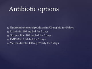  Fluoroquinolones: ciprofloxacin 500 mg bid for 5 days
 Rifaximin: 400 mg bid for 5 days
 Doxycycline: 100 mg bid for 5 days
 TMP-SXZ: 2 tab bid for 5 days
 Metronidazole: 400 mg 8th hrly for 5 days
Antibiotic options
 