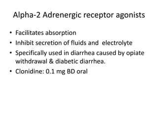 Alpha-2 Adrenergic receptor agonists 
• Facilitates absorption 
• Inhibit secretion of fluids and electrolyte 
• Specifically used in diarrhea caused by opiate 
withdrawal & diabetic diarrhea. 
• Clonidine: 0.1 mg BD oral 
 