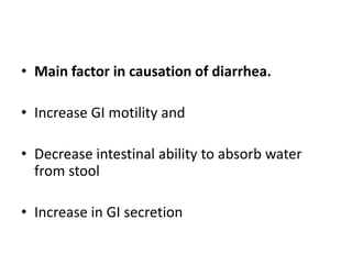 • Main factor in causation of diarrhea. 
• Increase GI motility and 
• Decrease intestinal ability to absorb water 
from stool 
• Increase in GI secretion 
 