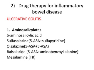 2) Drug therapy for inflammatory 
bowel disease 
ULCERATIVE COLITIS 
1. Aminosalicylates 
5-aminosalicylic acid 
Sulfasalazine(5-ASA+sulfapyridine) 
Olsalazine(5-ASA+5-ASA) 
Balsalazide (5-ASA+aminobenzoyl alanine) 
Mesalamine (TR) 
 