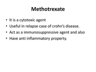 Methotrexate 
• It is a cytotoxic agent 
• Useful in relapse case of crohn’s disease. 
• Act as a immunosuppressive agent and also 
• Have anti inflammatory property. 
 