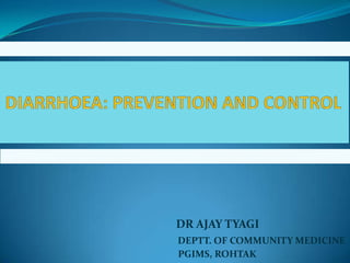 DIARRHOEA: PREVENTION AND CONTROL DR AJAY TYAGI DEPTT. OF COMMUNITY MEDICINE                                        PGIMS, ROHTAK 