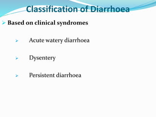 Classification of Diarrhoea
 Based on clinical syndromes
 Acute watery diarrhoea
 Dysentery
 Persistent diarrhoea
 
