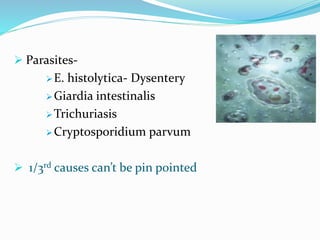  Parasites-
E. histolytica- Dysentery
Giardia intestinalis
Trichuriasis
Cryptosporidium parvum
 1/3rd causes can’t be pin pointed
 