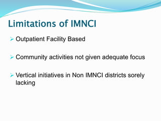 Limitations of IMNCI
 Outpatient Facility Based
 Community activities not given adequate focus
 Vertical initiatives in Non IMNCI districts sorely
lacking
 
