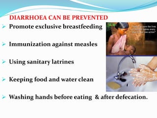 DIARRHOEA CAN BE PREVENTED
 Promote exclusive breastfeeding
 Immunization against measles
 Using sanitary latrines
 Keeping food and water clean
 Washing hands before eating & after defecation.
 