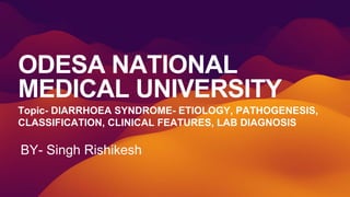 ODESA NATIONAL
MEDICAL UNIVERSITY
Topic- DIARRHOEA SYNDROME- ETIOLOGY, PATHOGENESIS,
CLASSIFICATION, CLINICAL FEATURES, LAB DIAGNOSIS
BY- Singh Rishikesh
 