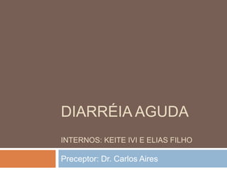DIARRÉIA AGUDA
INTERNOS: KEITE IVI E ELIAS FILHO

Preceptor: Dr. Carlos Aires
 