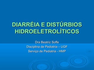 DIARRÉIA E DISTÚRBIOS
HIDROELETROLÍTICOS
Dra Beatriz Soffe
Disciplina de Pediatria – UGF
Serviço de Pediatria - HMP

 