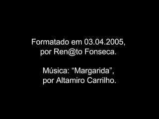 Formatado em 03.04.2005,  por Ren@to Fonseca.   Música: “Margarida”,  por Altamiro Carrilho. 