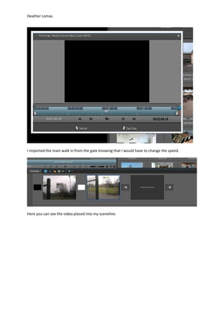 Heather Lomas
I imported the main walk in from the gate knowing that I would have to change the speed.
Here you can see the video placed into my sceneline.
 