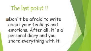 The last point !!
Don´t be afraid to write
about your feelings and
emotions. Áfter all, it´s a
personal diary and you
share everything with it!
 