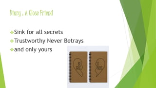 Diary : A Close Friend
Sink for all secrets
Trustworthy Never Betrays
and only yours
 