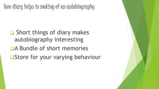 How diary helps in making of an autobiography
 Short things of diary makes
autobiography interesting
A Bundle of short memories
Store for your varying behaviour
 