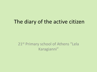 The diary of the active citizen
21st Primary school of Athens “Lela
Karagianni”
 