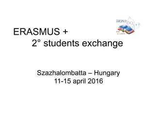ERASMUS +
2° students exchange
Szazhalombatta – Hungary
11-15 april 2016
 