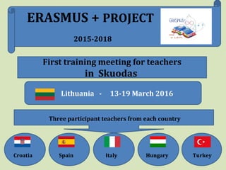 First training meeting for teachers
in Skuodas
Lithuania - 13-19 March 2016
Three participant teachers from each country
Croatia Spain Italy Hungary Turkey
ERASMUS + PROJECT
2015-2018
 