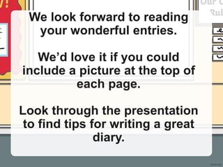 We look forward to reading
your wonderful entries.
We’d love it if you could
include a picture at the top of
each page.
Look through the presentation
to find tips for writing a great
diary.
 