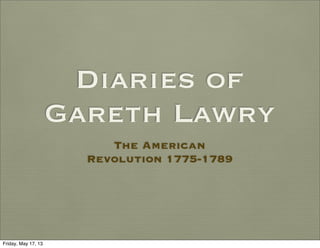 Diaries of
Gareth Lawry
The American
Revolution 1775-1789
Friday, May 17, 13
 