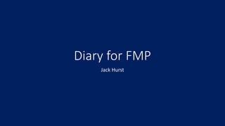 Diary for FMP
Jack Hurst
 
