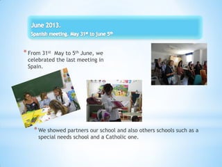 *From 31st May to 5th June, we
celebrated the last meeting in
Spain.
*We showed partners our school and also others schools such as a
special needs school and a Catholic one.
 