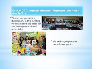 *We met our partners in
Birminghan. In this meeting
we established the bases for
the development of work
about tales.
*We exchanged presents
made by our pupils.
 