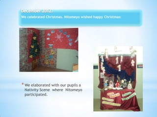 We celebrated Christmas. Nitomeyo wished happy Christmas:
*We elaborated with our pupils a
Nativity Scene where Nitomeyo
participated.
 
