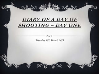 DIARY OF A DAY OF
SHOOTING – DAY ONE

     Monday 18th March 2013
 
