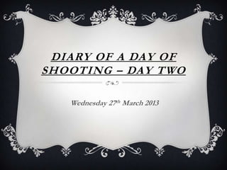 DIARY OF A DAY OF
SHOOTING – DAY TWO
Wednesday 27th March 2013
 