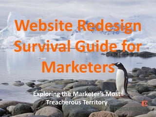 Website Redesign
Survival Guide for
Marketers
Exploring the Marketer’s Most
Treacherous Territory
 