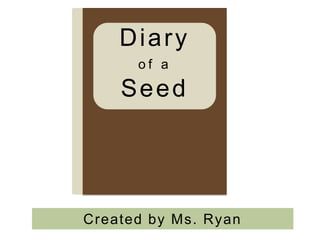Diary
      of a

    Seed




Created by Ms. Ryan
 
